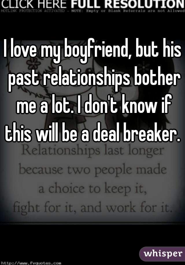 I love my boyfriend, but his past relationships bother me a lot. I don't know if this will be a deal breaker. 