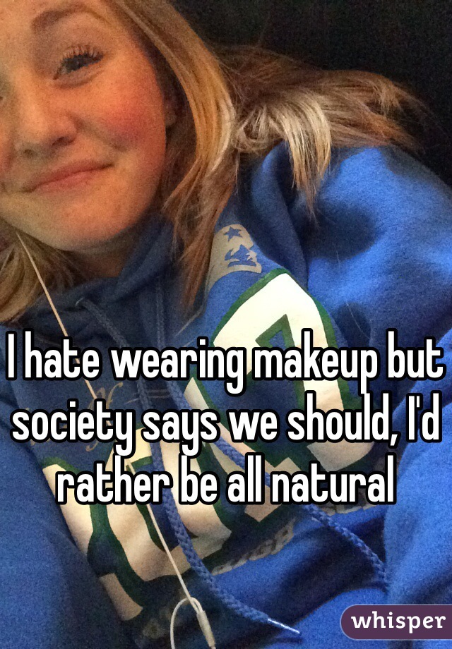 I hate wearing makeup but society says we should, I'd rather be all natural