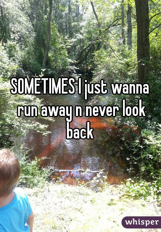 SOMETIMES I just wanna run away n never look back 