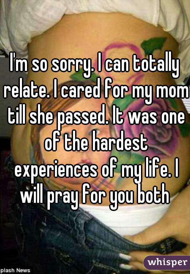 I'm so sorry. I can totally relate. I cared for my mom till she passed. It was one of the hardest experiences of my life. I will pray for you both 