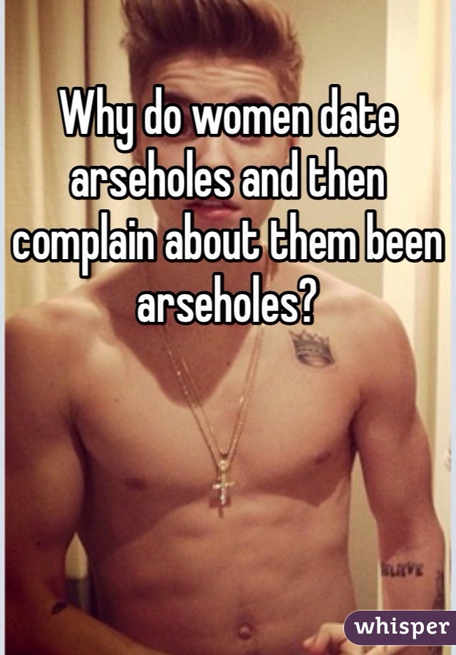 Why do women date arseholes and then complain about them been arseholes?