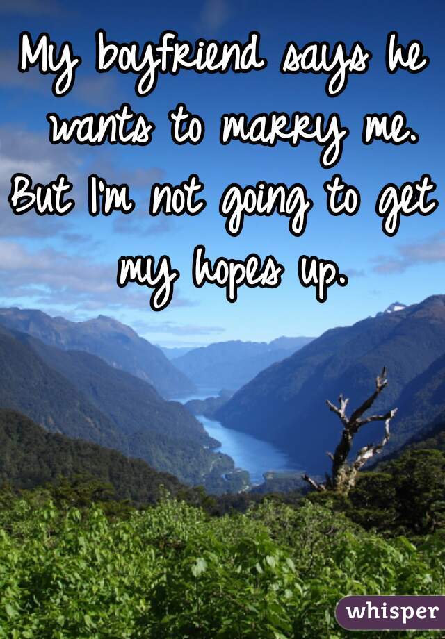 My boyfriend says he wants to marry me.

But I'm not going to get my hopes up.