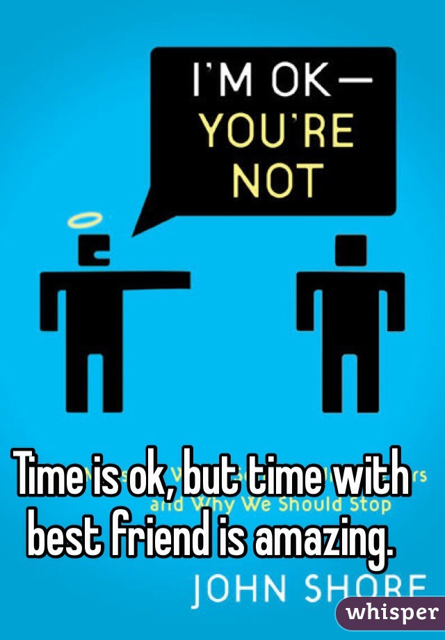 Time is ok, but time with best friend is amazing.