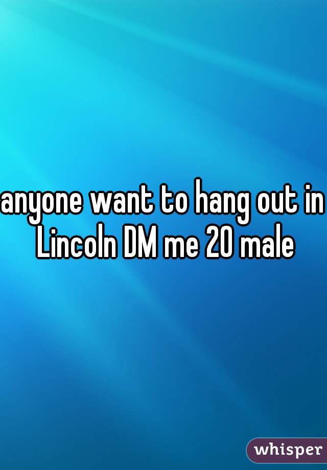 anyone want to hang out in Lincoln DM me 20 male