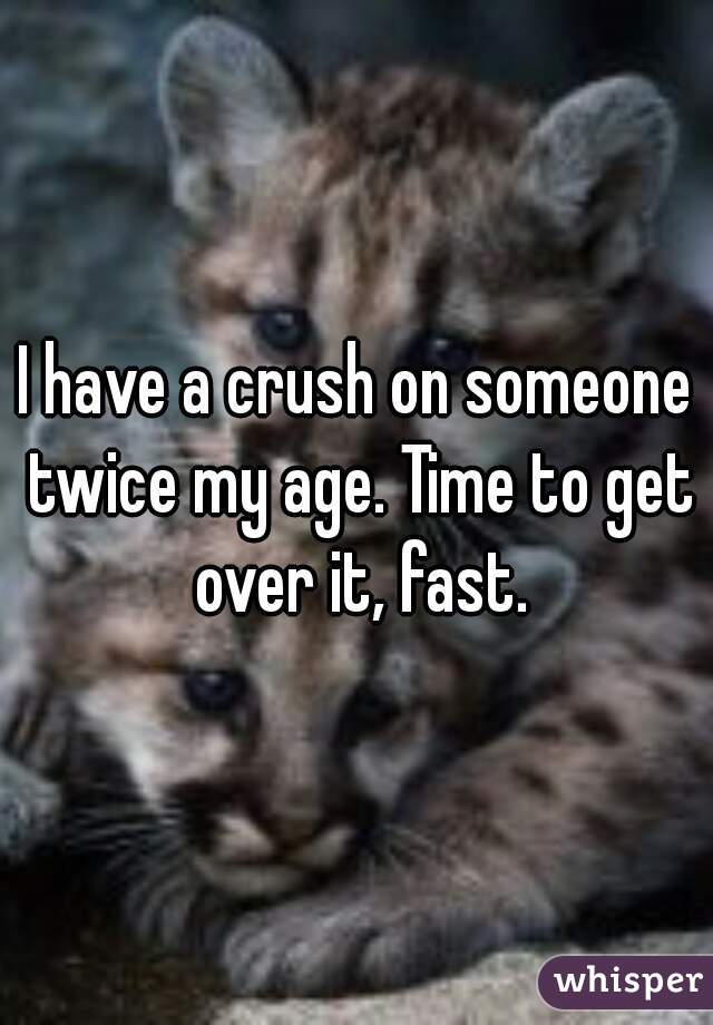 I have a crush on someone twice my age. Time to get over it, fast.