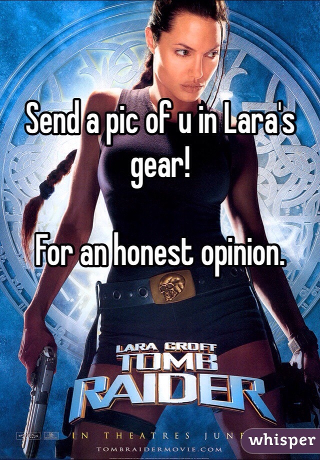 Send a pic of u in Lara's gear!

For an honest opinion.