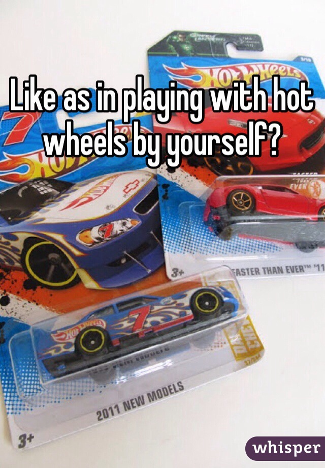 Like as in playing with hot wheels by yourself?