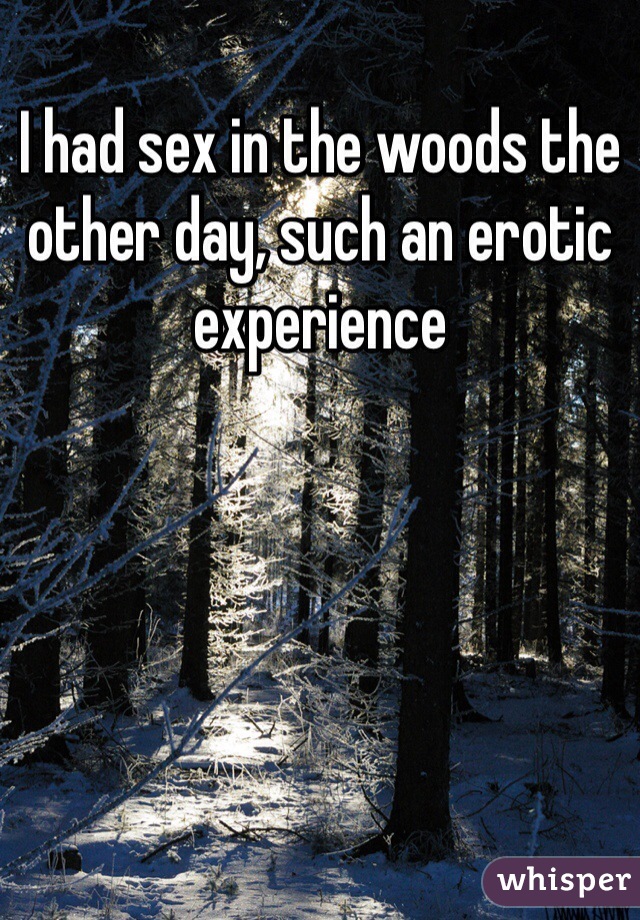 I had sex in the woods the other day, such an erotic experience 
