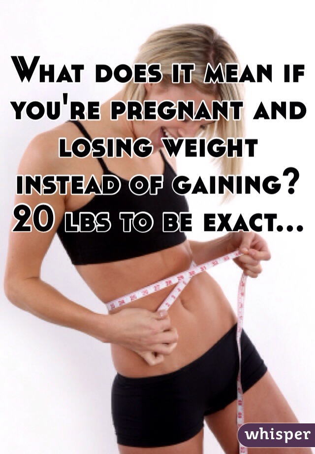 What does it mean if you're pregnant and losing weight instead of gaining? 20 lbs to be exact...