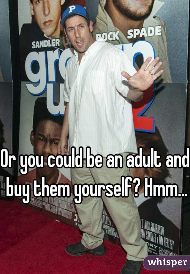 Or you could be an adult and buy them yourself? Hmm...