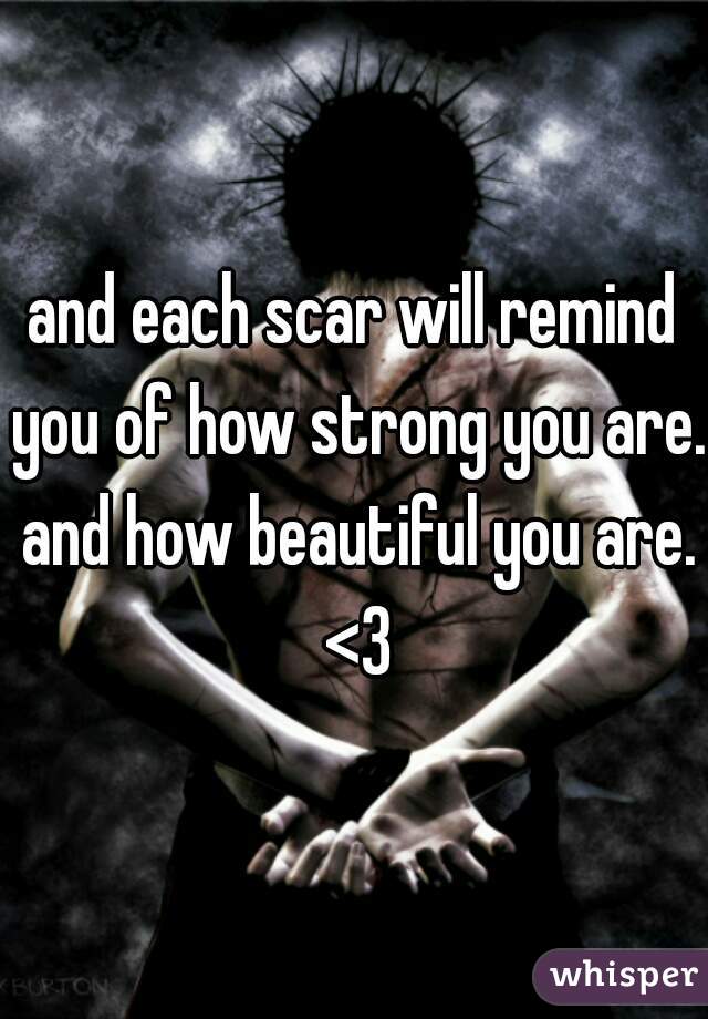 and each scar will remind you of how strong you are. and how beautiful you are. <3