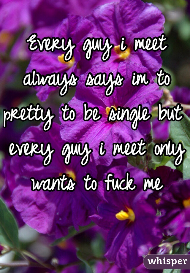Every guy i meet always says im to pretty to be single but every guy i meet only wants to fuck me 