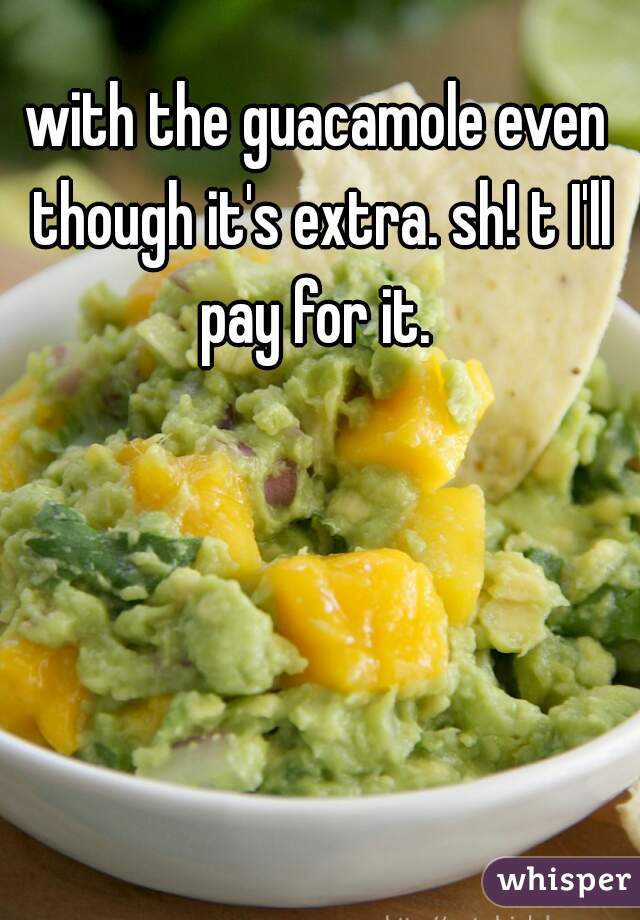 with the guacamole even though it's extra. sh! t I'll pay for it. 