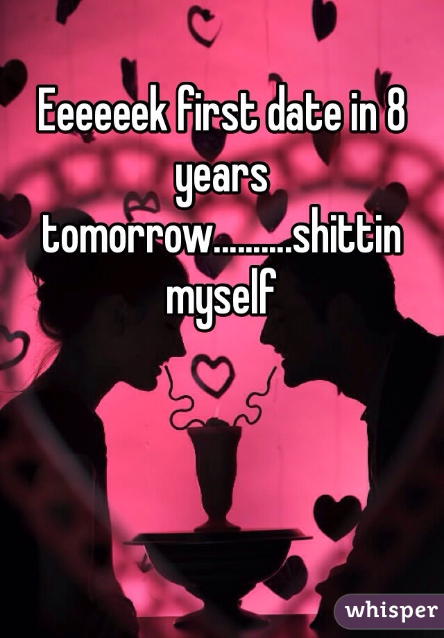 Eeeeeek first date in 8 years tomorrow..........shittin myself