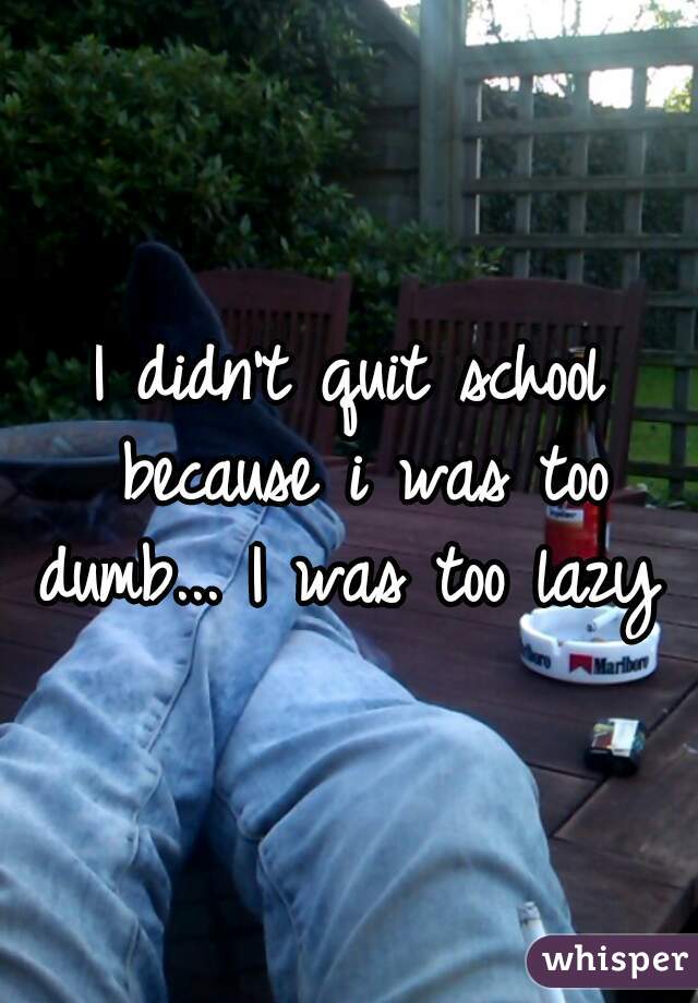 I didn't quit school because i was too dumb... I was too lazy ✌