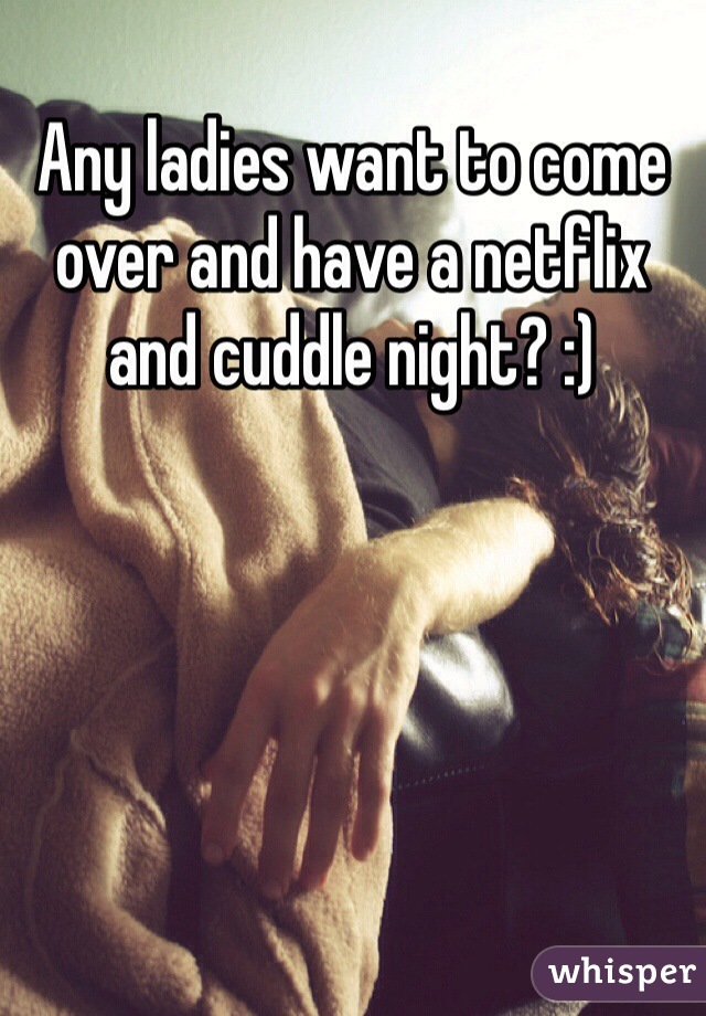 Any ladies want to come over and have a netflix and cuddle night? :)