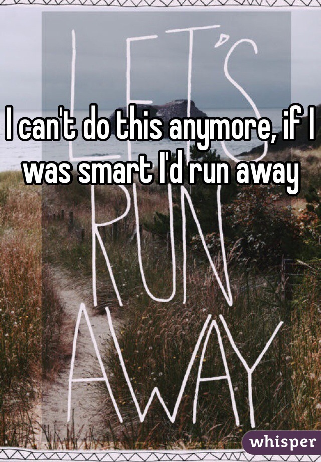 I can't do this anymore, if I was smart I'd run away 