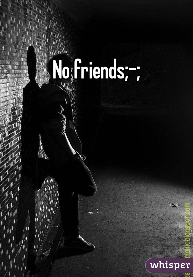 No friends;-;