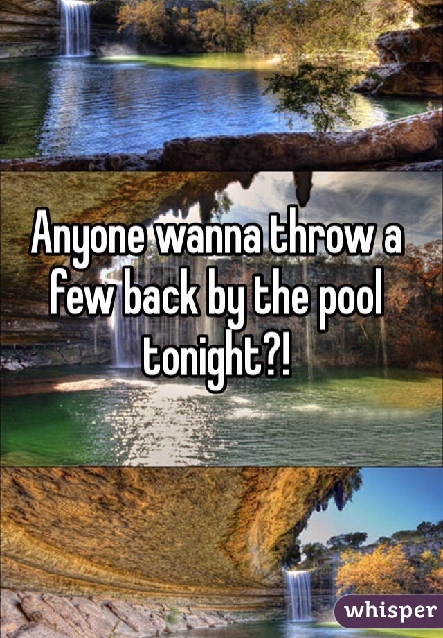 Anyone wanna throw a few back by the pool tonight?!