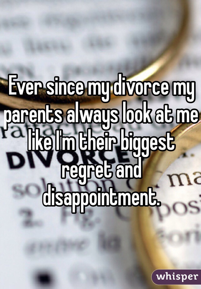 Ever since my divorce my parents always look at me like I'm their biggest regret and disappointment. 
