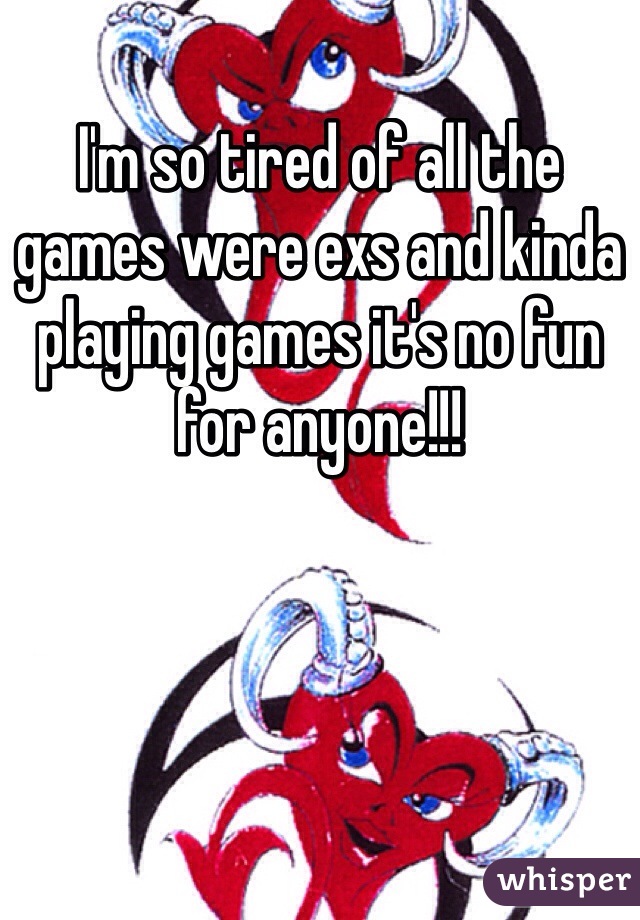 I'm so tired of all the games were exs and kinda playing games it's no fun for anyone!!!