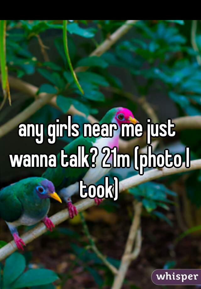 any girls near me just wanna talk? 21m (photo I took)