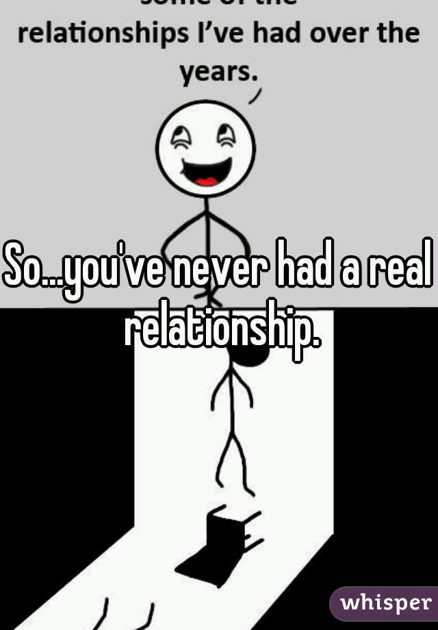 So...you've never had a real relationship.