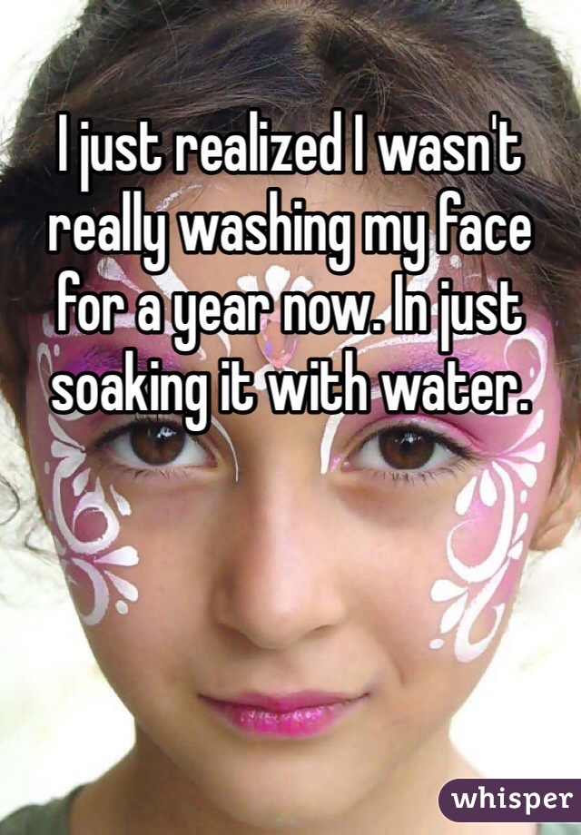 I just realized I wasn't really washing my face for a year now. In just soaking it with water.