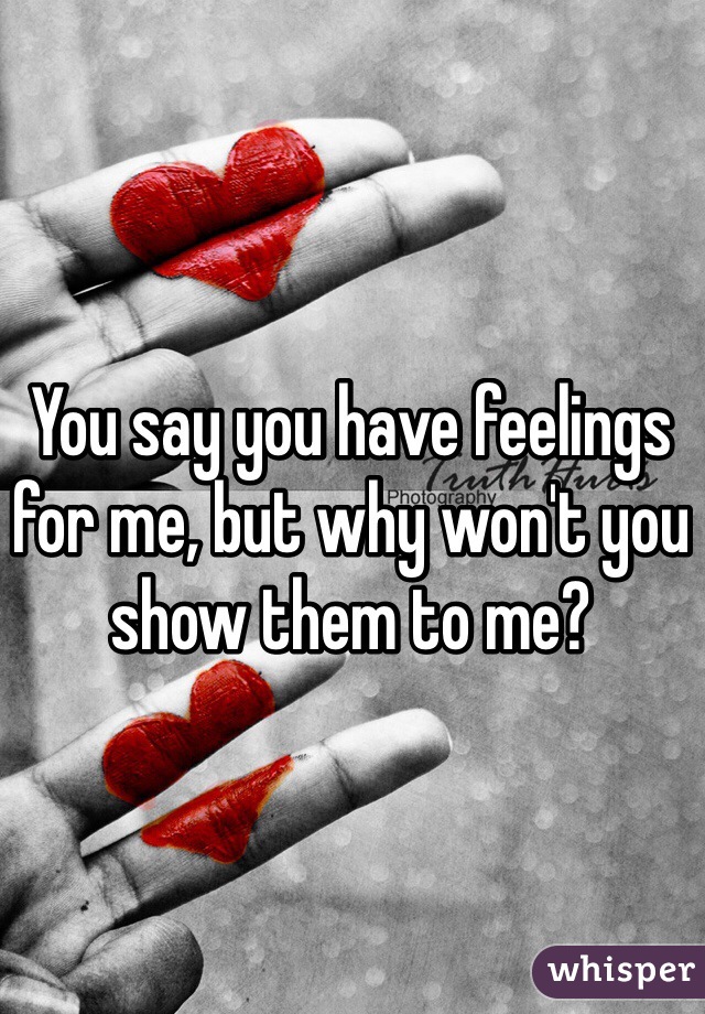 You say you have feelings for me, but why won't you show them to me? 