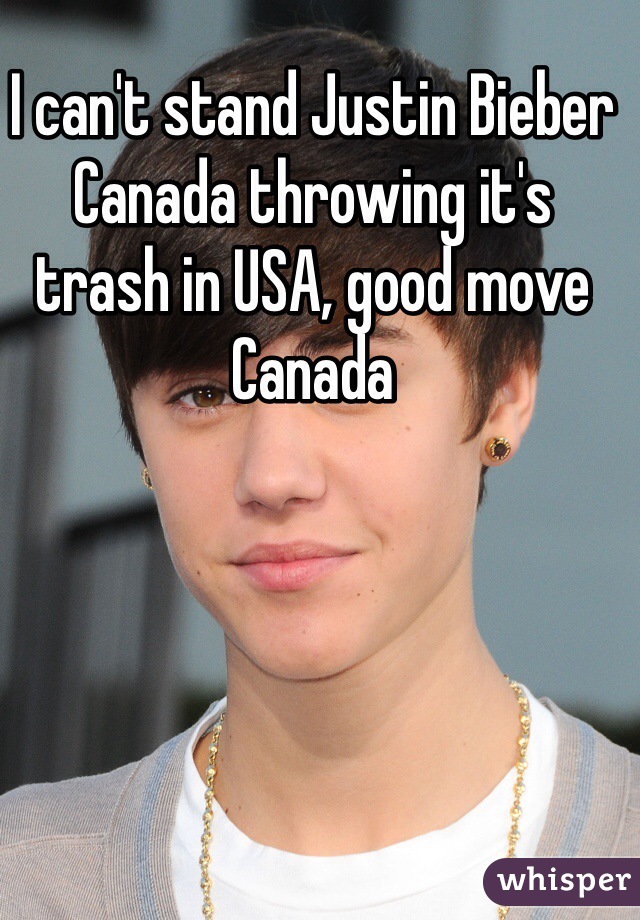 I can't stand Justin Bieber
Canada throwing it's trash in USA, good move Canada  
