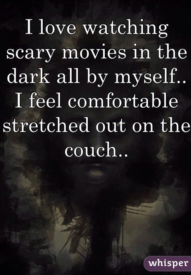 I love watching scary movies in the dark all by myself.. I feel comfortable stretched out on the couch..