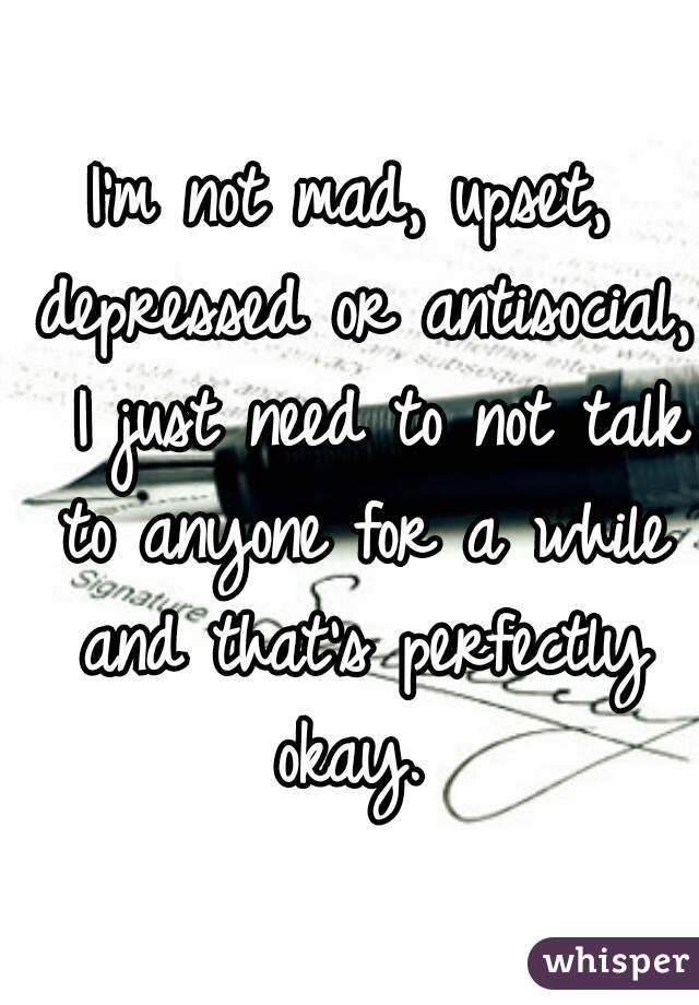I'm not mad, upset, depressed or antisocial,  I just need to not talk to anyone for a while and that's perfectly okay. 