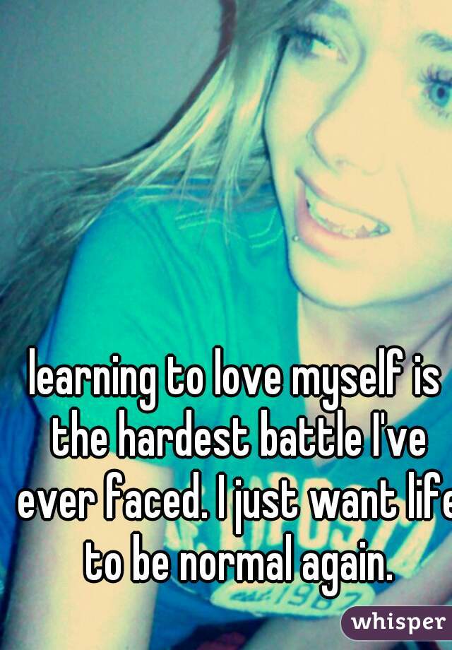 learning to love myself is the hardest battle I've ever faced. I just want life to be normal again.
