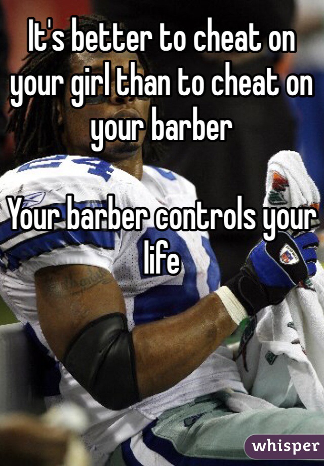 It's better to cheat on your girl than to cheat on your barber

Your barber controls your life 