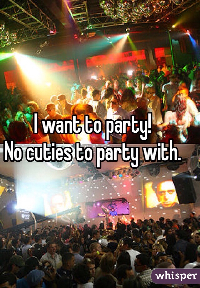 I want to party!
No cuties to party with.