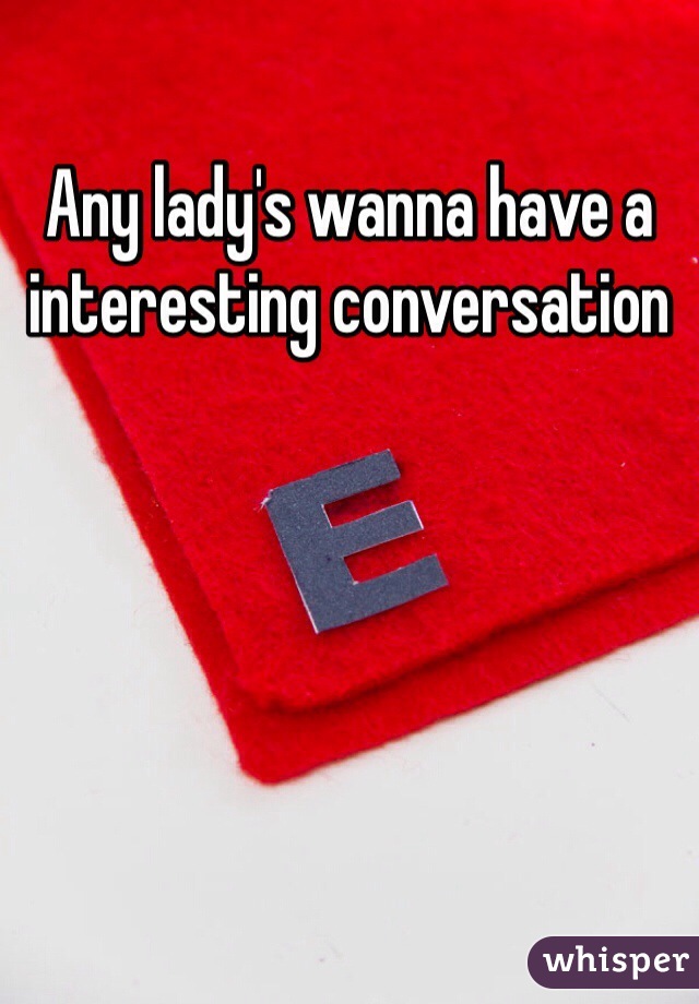 Any lady's wanna have a interesting conversation 