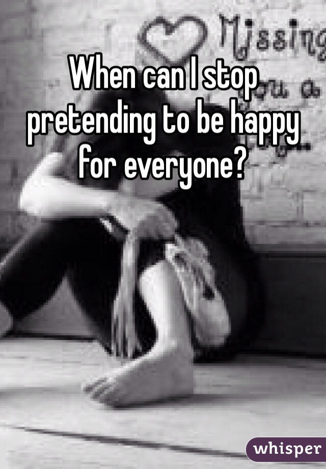 When can I stop pretending to be happy for everyone?
