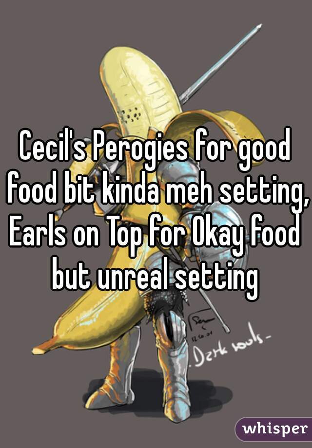 Cecil's Perogies for good food bit kinda meh setting, 

Earls on Top for Okay food but unreal setting 