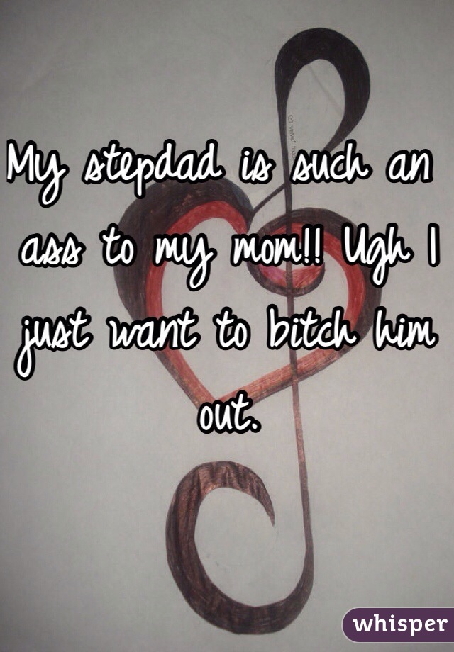 My stepdad is such an ass to my mom!! Ugh I just want to bitch him out. 
