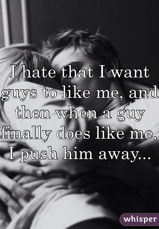 I hate that I want guys to like me, and then when a guy finally does like me, I push him away... 