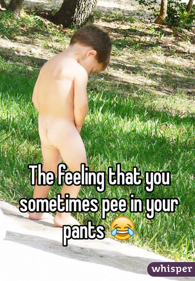 The feeling that you sometimes pee in your pants 😂