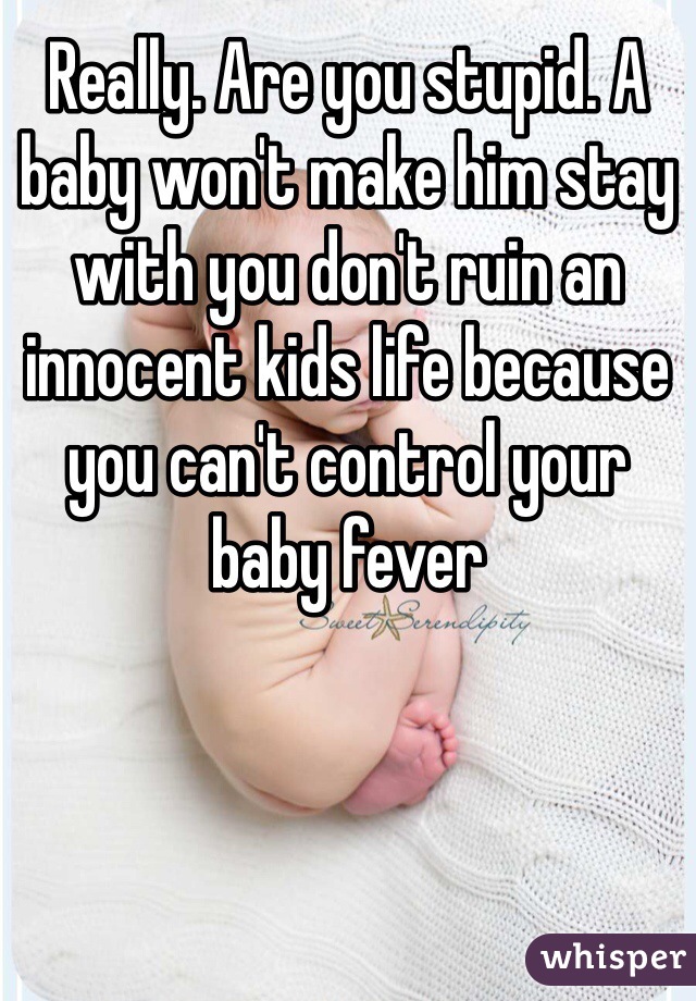Really. Are you stupid. A baby won't make him stay with you don't ruin an innocent kids life because you can't control your baby fever 
