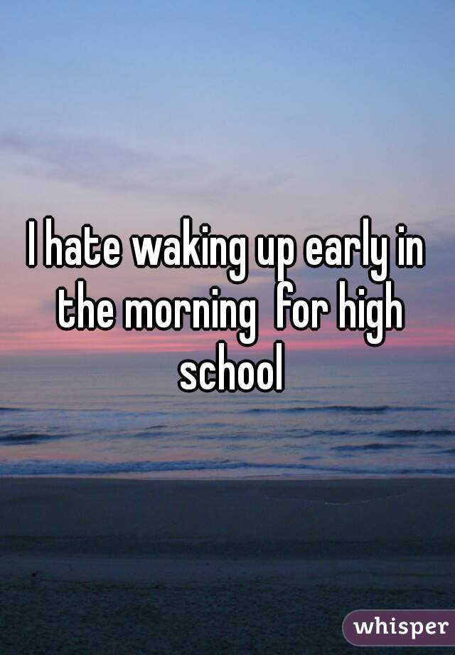 I hate waking up early in the morning  for high school