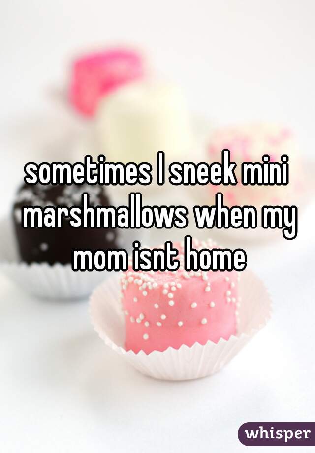 sometimes I sneek mini marshmallows when my mom isnt home