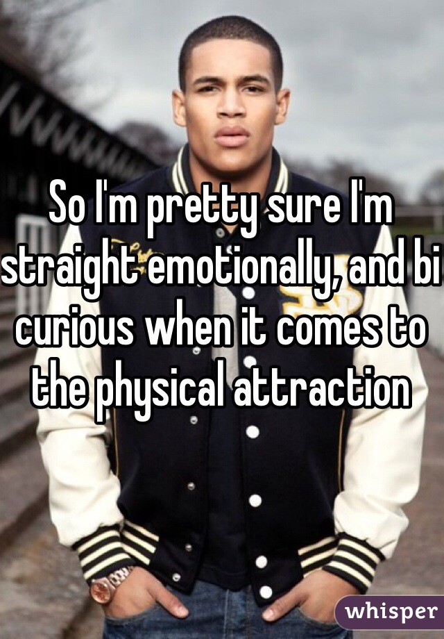 So I'm pretty sure I'm straight emotionally, and bi curious when it comes to the physical attraction 