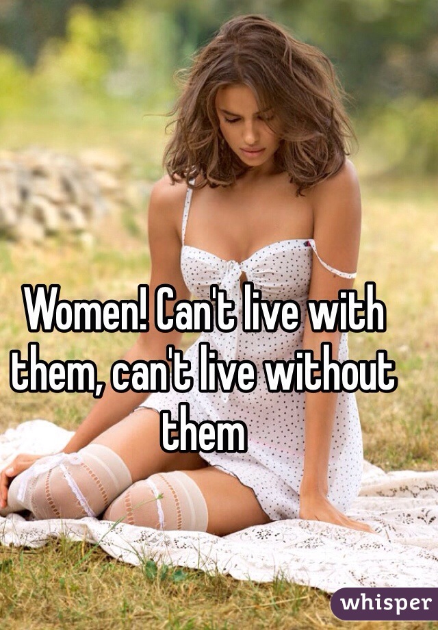 Women! Can't live with them, can't live without them 