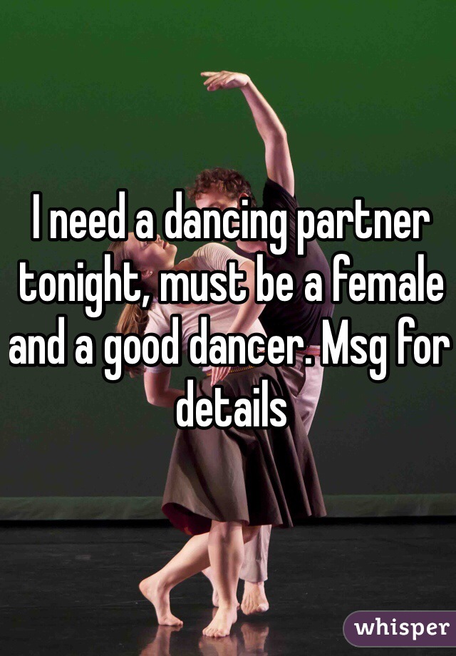 I need a dancing partner tonight, must be a female and a good dancer. Msg for details