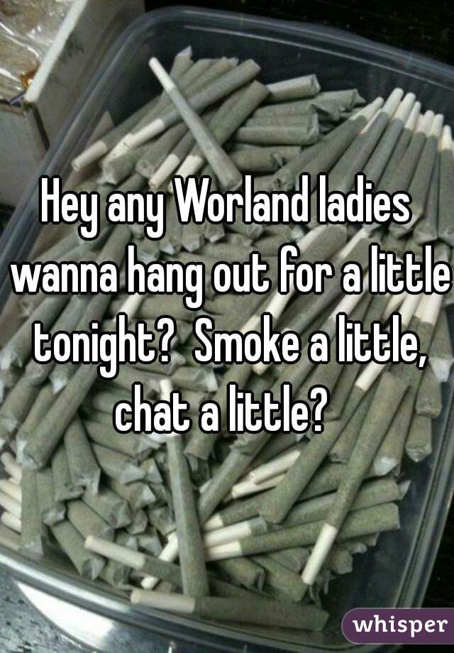 Hey any Worland ladies wanna hang out for a little tonight?  Smoke a little, chat a little?  