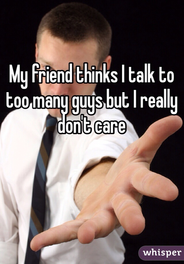 My friend thinks I talk to too many guys but I really don't care 