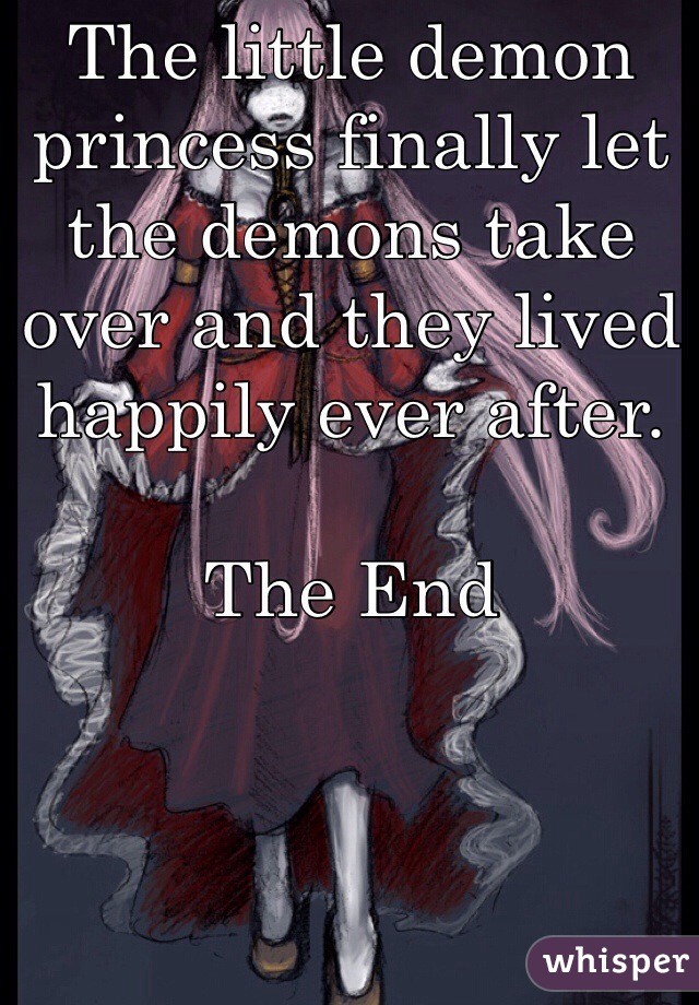 The little demon princess finally let the demons take over and they lived happily ever after.

The End